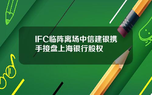IFC临阵离场中信建银携手接盘上海银行股权