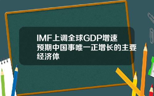 IMF上调全球GDP增速预期中国事唯一正增长的主要经济体