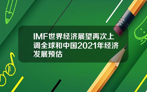 IMF世界经济展望再次上调全球和中国2021年经济发展预估