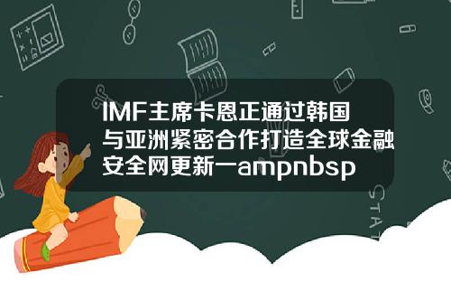IMF主席卡恩正通过韩国与亚洲紧密合作打造全球金融安全网更新一ampnbsp