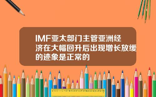 IMF亚太部门主管亚洲经济在大幅回升后出现增长放缓的迹象是正常的