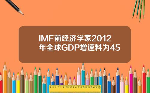IMF前经济学家2012年全球GDP增速料为45