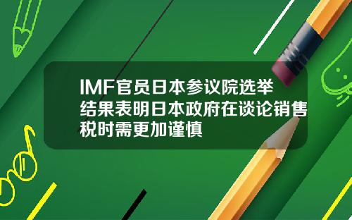 IMF官员日本参议院选举结果表明日本政府在谈论销售税时需更加谨慎