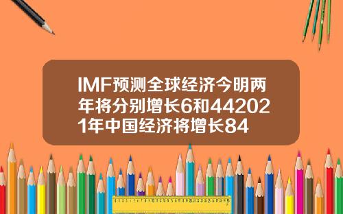 IMF预测全球经济今明两年将分别增长6和442021年中国经济将增长84