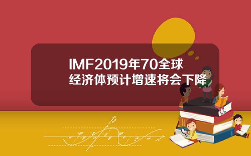 IMF2019年70全球经济体预计增速将会下降