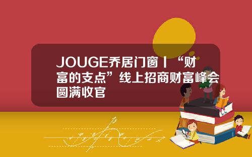 JOUGE乔居门窗丨“财富的支点”线上招商财富峰会圆满收官