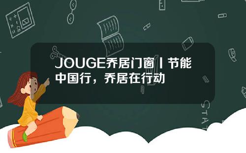 JOUGE乔居门窗丨节能中国行，乔居在行动