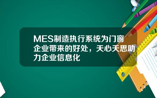 MES制造执行系统为门窗企业带来的好处，天心天思助力企业信息化