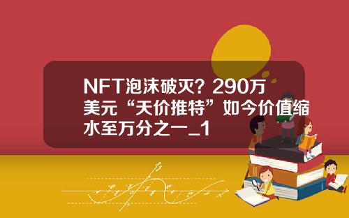 NFT泡沫破灭？290万美元“天价推特”如今价值缩水至万分之一_1