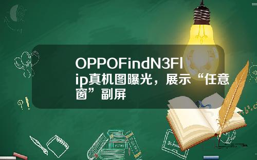 OPPOFindN3Flip真机图曝光，展示“任意窗”副屏