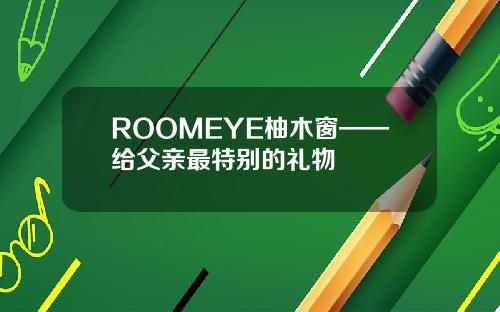 ROOMEYE柚木窗——给父亲最特别的礼物