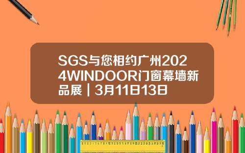 SGS与您相约广州2024WINDOOR门窗幕墙新品展｜3月11日13日