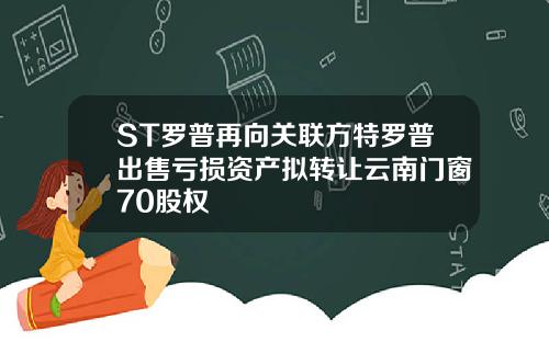 ST罗普再向关联方特罗普出售亏损资产拟转让云南门窗70股权