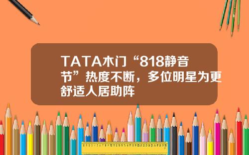 TATA木门“818静音节”热度不断，多位明星为更舒适人居助阵
