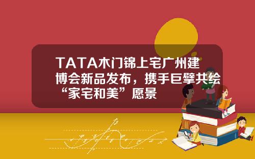 TATA木门锦上宅广州建博会新品发布，携手巨擘共绘“家宅和美”愿景