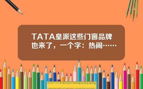 TATA皇派这些门窗品牌也来了，一个字：热闹……