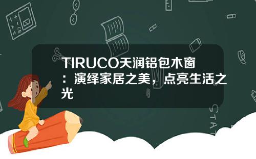 TIRUCO天润铝包木窗：演绎家居之美，点亮生活之光