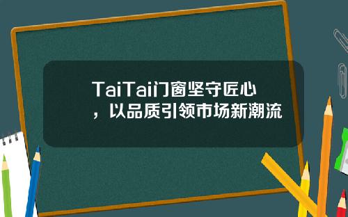TaiTai门窗坚守匠心，以品质引领市场新潮流