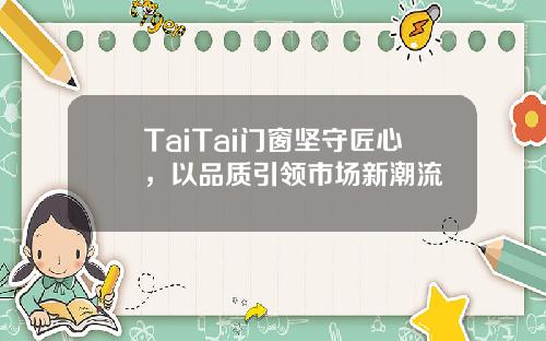 TaiTai门窗坚守匠心，以品质引领市场新潮流