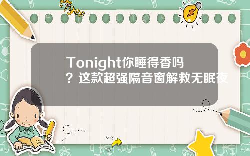 Tonight你睡得香吗？这款超强隔音窗解救无眠夜