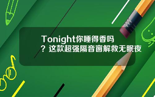 Tonight你睡得香吗？这款超强隔音窗解救无眠夜