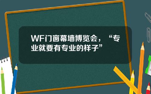 WF门窗幕墙博览会，“专业就要有专业的样子”