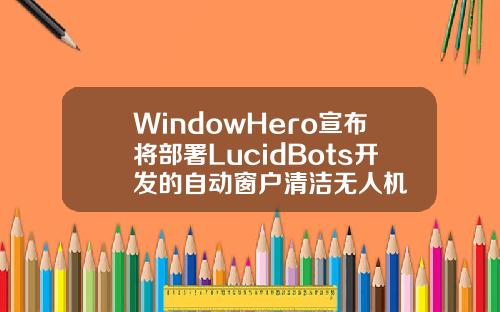 WindowHero宣布将部署LucidBots开发的自动窗户清洁无人机