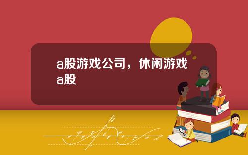 a股游戏公司，休闲游戏 a股