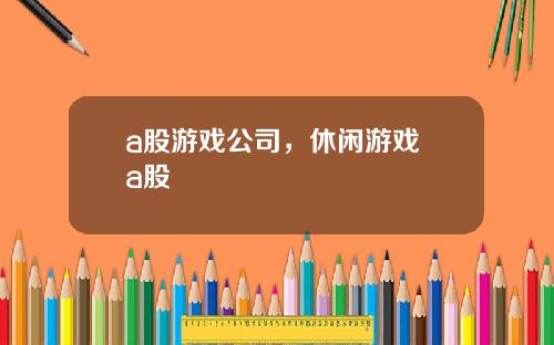 a股游戏公司，休闲游戏 a股