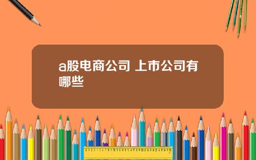 a股电商公司 上市公司有哪些