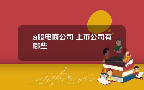 a股电商公司 上市公司有哪些