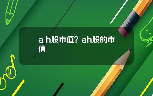 a h股市值？ah股的市值