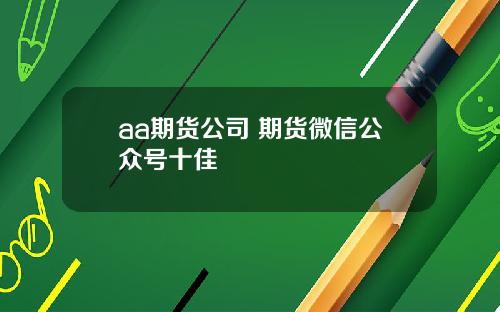 aa期货公司 期货微信公众号十佳