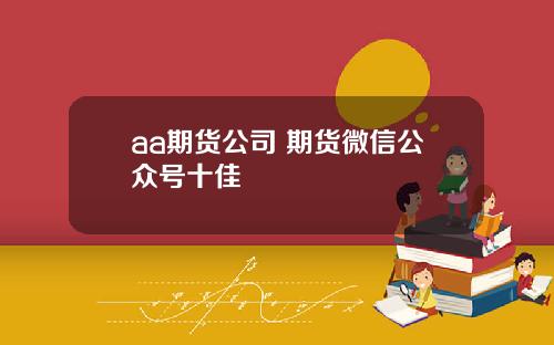 aa期货公司 期货微信公众号十佳