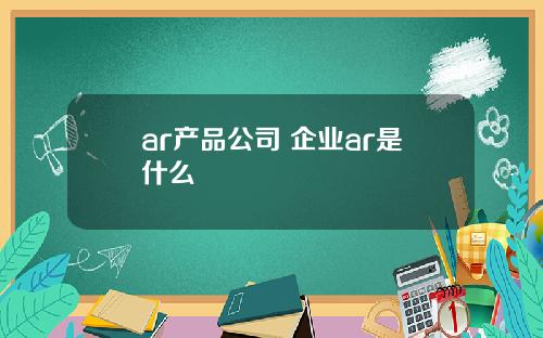 ar产品公司 企业ar是什么