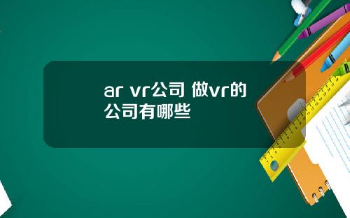 ar vr公司 做vr的公司有哪些