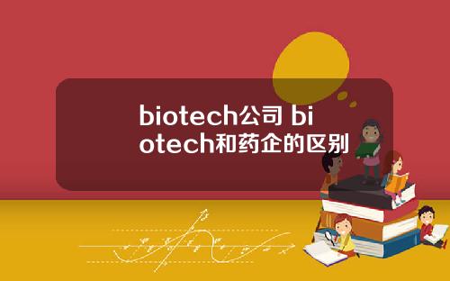 biotech公司 biotech和药企的区别
