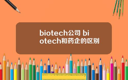 biotech公司 biotech和药企的区别