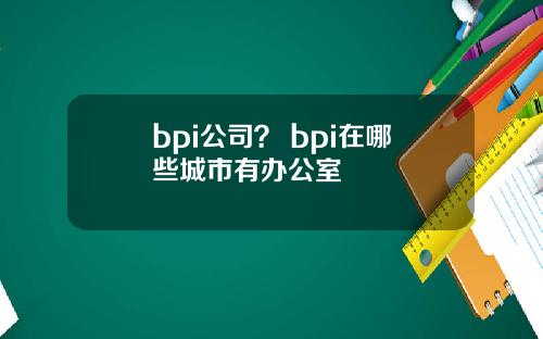 bpi公司？ bpi在哪些城市有办公室