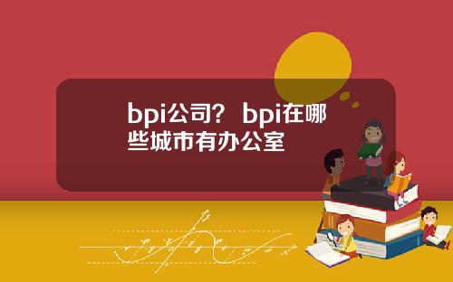 bpi公司？ bpi在哪些城市有办公室
