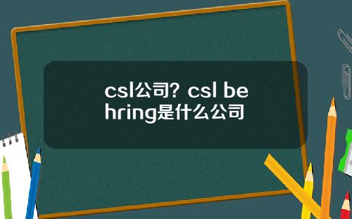 csl公司？csl behring是什么公司