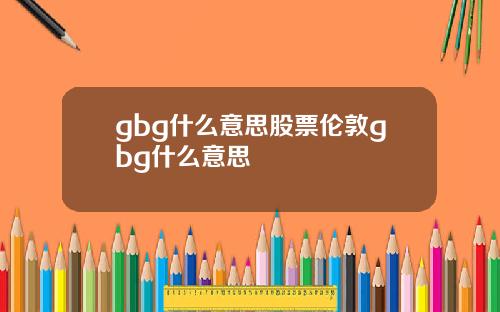 gbg什么意思股票伦敦gbg什么意思