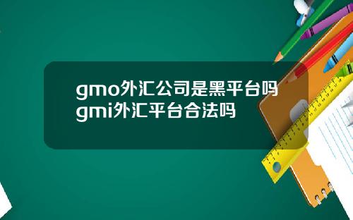 gmo外汇公司是黑平台吗gmi外汇平台合法吗
