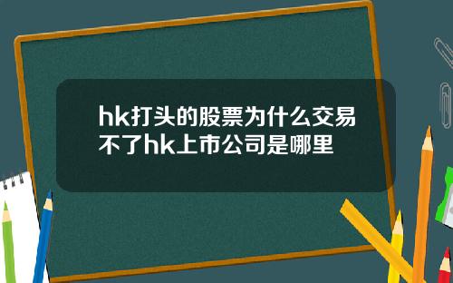 hk打头的股票为什么交易不了hk上市公司是哪里