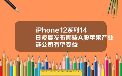 iPhone12系列14日凌晨发布哪些A股苹果产业链公司有望受益