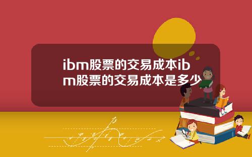 ibm股票的交易成本ibm股票的交易成本是多少