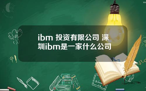 ibm 投资有限公司 深圳ibm是一家什么公司