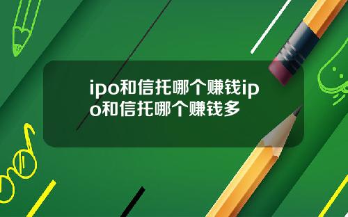 ipo和信托哪个赚钱ipo和信托哪个赚钱多