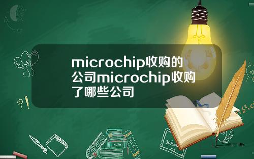 microchip收购的公司microchip收购了哪些公司