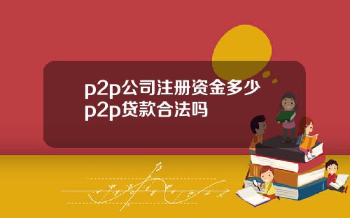 p2p公司注册资金多少 p2p贷款合法吗